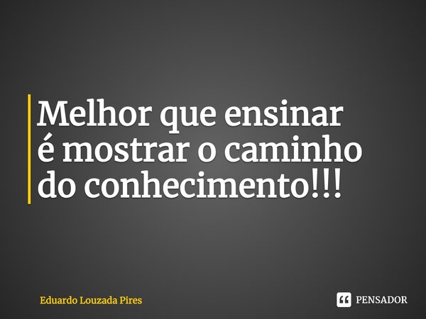 ⁠⁠Melhor que ensinar é mostrar o caminho do conhecimento!!!... Frase de Eduardo Louzada Pires.