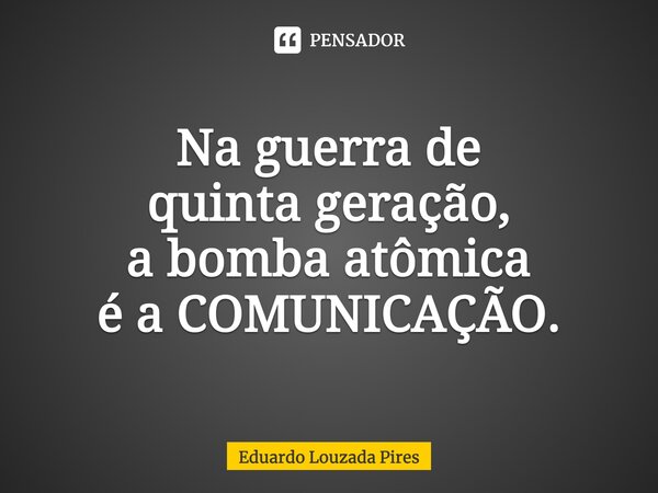 Na guerra de quinta geração, a bomba atômica é a COMUNICAÇÃO⁠.... Frase de Eduardo Louzada Pires.