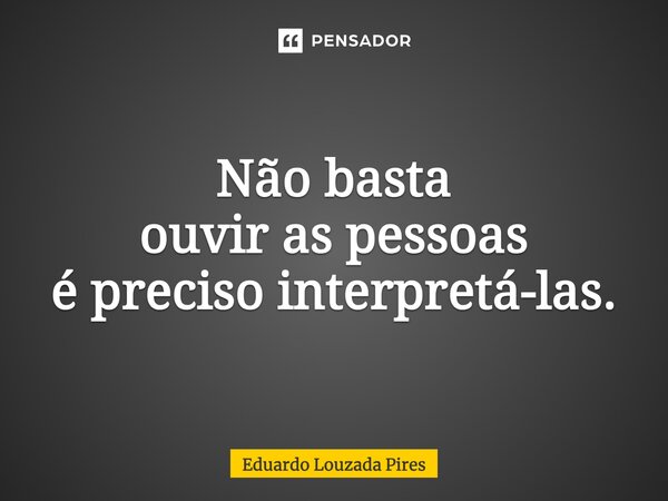 ⁠Não basta ouvir as pessoas é preciso interpretá-las.... Frase de Eduardo Louzada Pires.