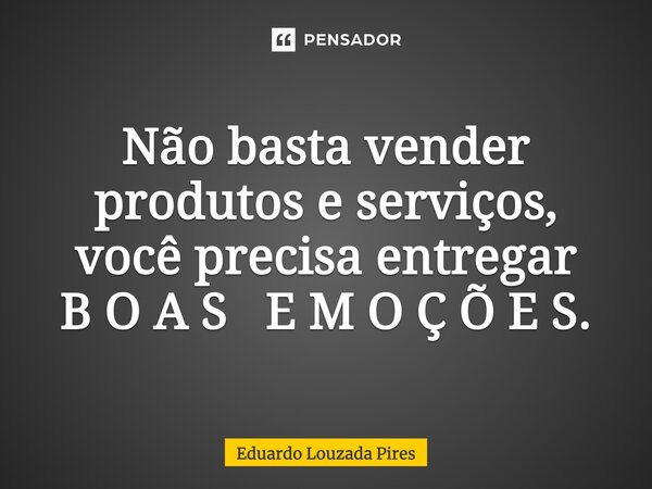 ⁠Não basta vender produtos e serviços, você precisa entregar B O A S E M O Ç Õ E S.... Frase de Eduardo Louzada Pires.