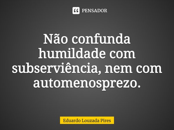 ⁠Não confunda humildade com subserviência, nem com automenosprezo.... Frase de Eduardo Louzada Pires.