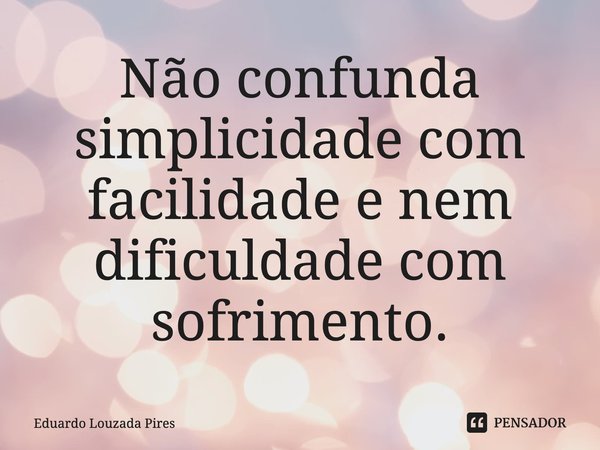 ⁠Não confunda simplicidade com facilidade e nem dificuldade com sofrimento.... Frase de Eduardo Louzada Pires.