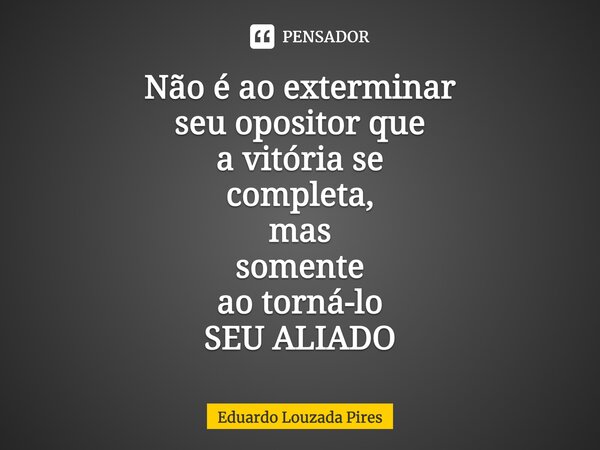 ⁠Não é ao exterminar seu opositor que a vitória se completa, mas somente aotorná-lo SEU ALIADO... Frase de Eduardo Louzada Pires.