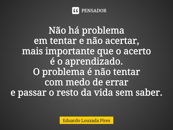 ⁠Não há problema em tentar e não acertar, mais importante que o acerto é o aprendizado. O problema é não tentar com medo de errar e passar o resto da vida sem s... Frase de Eduardo Louzada Pires.