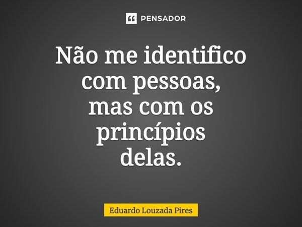 ⁠⁠Não me identifico com pessoas, mas com os princípios delas.... Frase de Eduardo Louzada Pires.