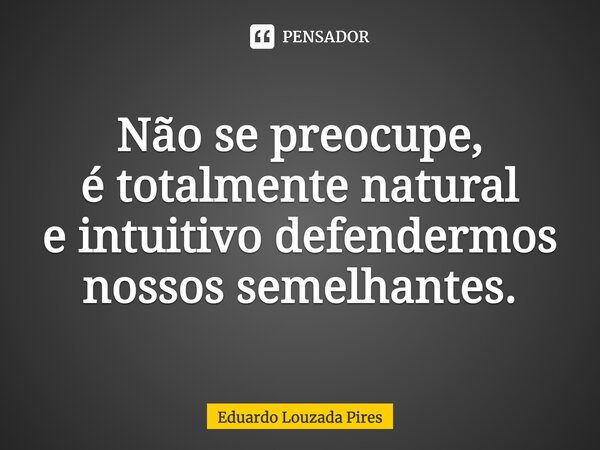 ⁠Não se preocupe, é totalmente natural e intuitivo defendermos nossos semelhantes.... Frase de Eduardo Louzada Pires.