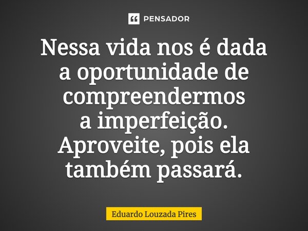 Nessa vida nos é dada a oportunidade de compreendermos a imperfeição. Aproveite, pois ela também passará.... Frase de Eduardo Louzada Pires.