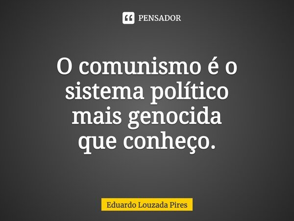 ⁠O comunismo é o sistema político mais genocida que conheço.... Frase de Eduardo Louzada Pires.