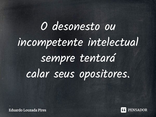 ⁠O desonesto ou incompetente intelectual sempre tentará calar seus opositores.... Frase de Eduardo Louzada Pires.