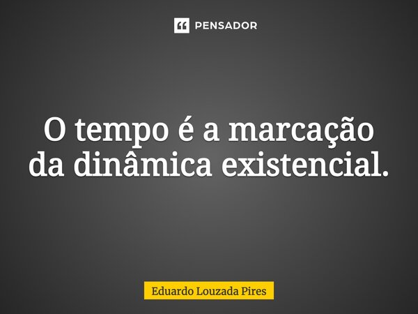 ⁠O tempo é a marcação da dinâmica existencial.... Frase de Eduardo Louzada Pires.