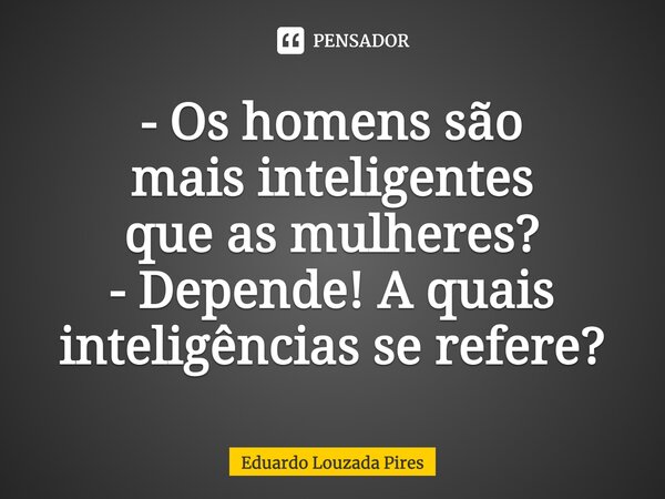 - Os homens são mais inteligentes que as mulheres? - Depende! A quais inteligências se refere?... Frase de Eduardo Louzada Pires.