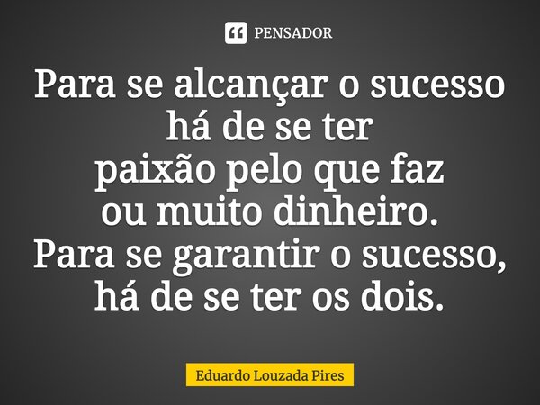 ⁠Para se alcançar o sucesso há de se ter paixão pelo que faz ou muito dinheiro. Para se garantir o sucesso, há de se ter os dois.... Frase de Eduardo Louzada Pires.