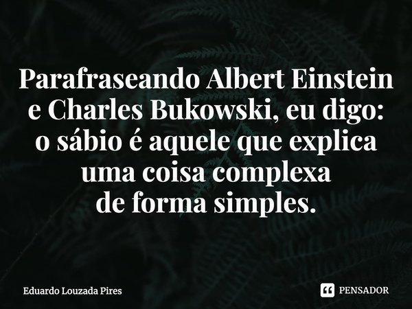 ⁠Parafraseando Albert Einstein
e Charles Bukowski, eu digo:
o sábio é aquele que explica
uma coisa complexa
de forma simples.... Frase de Eduardo Louzada Pires.