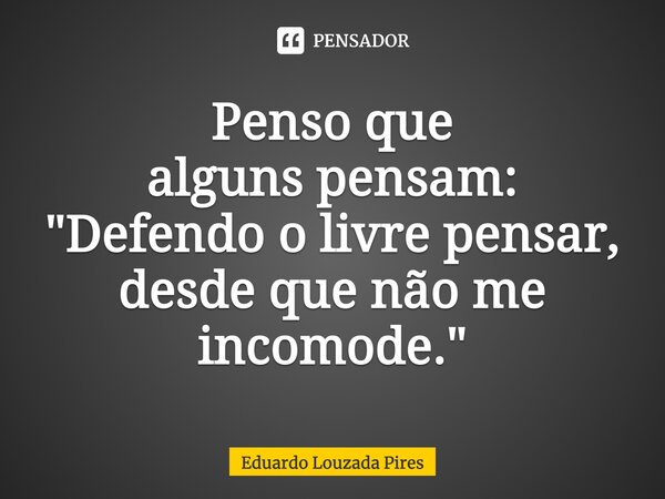 ⁠Penso que alguns pensam: "Defendo o livre pensar, desde que não me incomode."... Frase de Eduardo Louzada Pires.