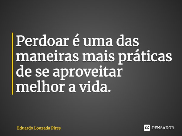⁠Perdoar é uma das maneiras mais práticas de se aproveitar melhor a vida.... Frase de Eduardo Louzada Pires.