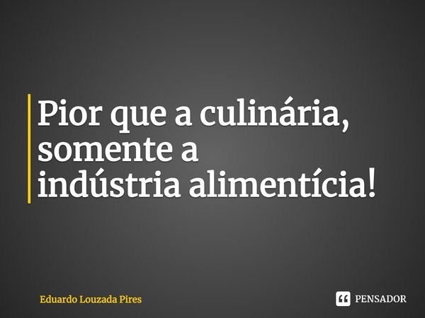 ⁠⁠Pior que a culinária, somente a
indústria alimentícia!... Frase de Eduardo Louzada Pires.