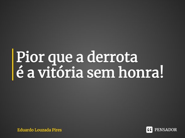 ⁠⁠Pior que a derrota é a vitória sem honra!... Frase de Eduardo Louzada Pires.