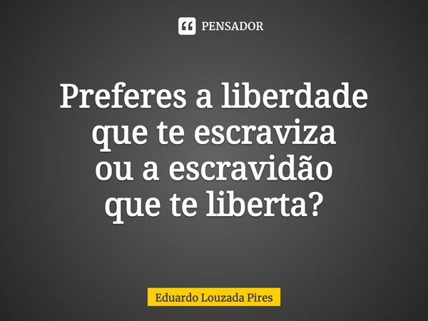 ⁠Preferes a liberdade que te escraviza ou a escravidão que te liberta?... Frase de Eduardo Louzada Pires.