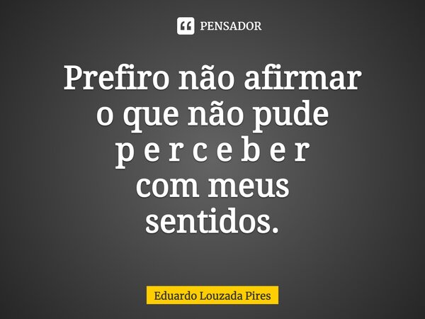 ⁠Prefiro não afirmar o que não pude p e r c e b e r com meus sentidos.... Frase de Eduardo Louzada Pires.