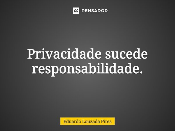 ⁠Privacidade sucede responsabilidade.... Frase de Eduardo Louzada Pires.