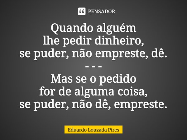 ⁠Quando alguém lhe pedir dinheiro, se puder, não empreste, dê. - - - Mas se o pedido for de alguma coisa, se puder, não dê, empreste.... Frase de Eduardo Louzada Pires.