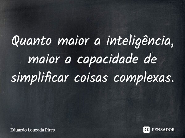 ⁠Quanto maior ainteligência, maior a capacidade de simplificar coisas complexas.... Frase de Eduardo Louzada Pires.