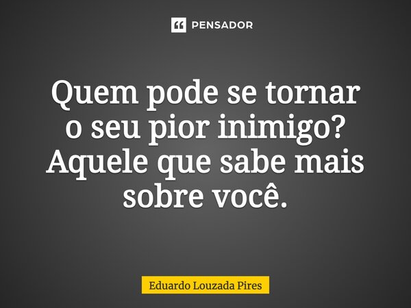⁠Quem pode se tornar o seu pior inimigo? Aquele que sabe mais sobre você.... Frase de Eduardo Louzada Pires.