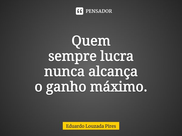 ⁠⁠Quem sempre lucra nunca alcança o ganho máximo.... Frase de Eduardo Louzada Pires.