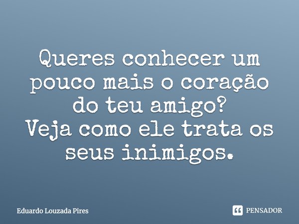 ⁠⁠⁠Queres conhecer um pouco mais o coração do teu amigo?
Veja como ele trata os seus inimigos.... Frase de Eduardo Louzada Pires.