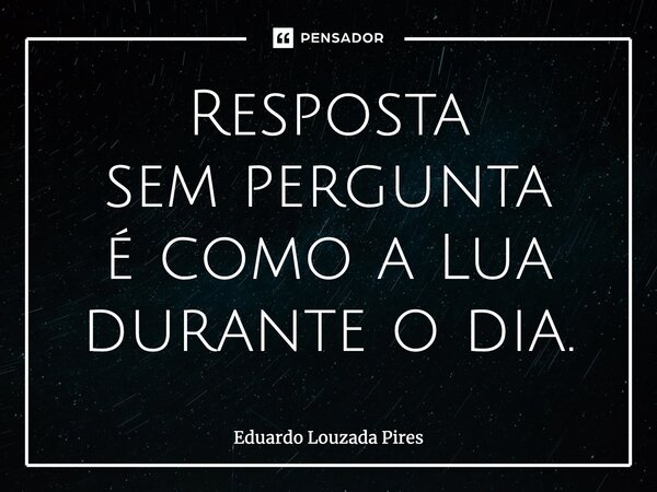 ⁠Resposta sem pergunta é como a Lua durante o dia.... Frase de Eduardo Louzada Pires.