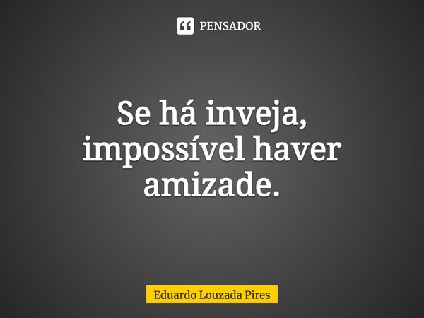 ⁠⁠Se há inveja, impossível haver amizade.... Frase de Eduardo Louzada Pires.