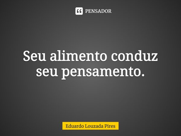 ⁠⁠Seu alimento conduz seu pensamento.... Frase de Eduardo Louzada Pires.