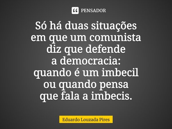 ⁠Só há duas situações em que um comunista diz que defende a democracia: quando é um imbecil ou quando pensa que fala a imbecis.... Frase de Eduardo Louzada Pires.