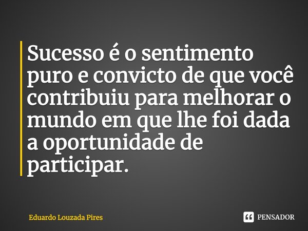 ⁠Sucesso é o sentimento puro e convicto de que você contribuiu para melhorar o mundo em que lhe foi dada a oportunidade de participar.... Frase de Eduardo Louzada Pires.
