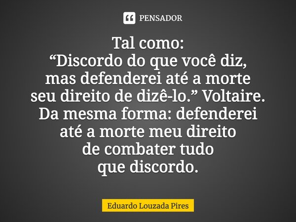 Tal como: “Discordo do que você diz, mas defenderei até a morte seu direito de dizê-lo.” Voltaire. Da mesma forma: defenderei até a morte meu direito de combate... Frase de Eduardo Louzada Pires.