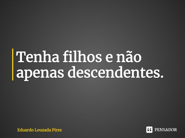 Tenha filhos e não apenas descendentes.⁠... Frase de Eduardo Louzada Pires.