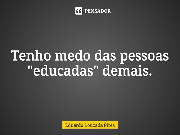 Tenho medo das pessoas "educadas" demais.⁠⁠... Frase de Eduardo Louzada Pires.