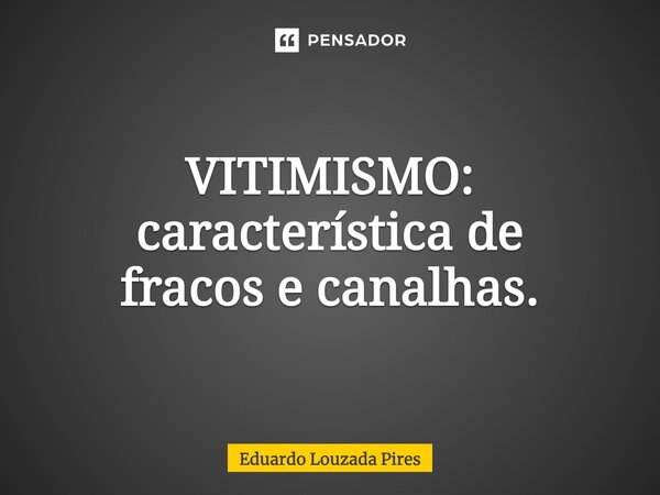 ⁠VITIMISMO: característica de fracos e canalhas.... Frase de Eduardo Louzada Pires.