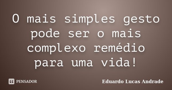 O mais simples gesto pode ser o mais complexo remédio para uma vida!... Frase de Eduardo Lucas Andrade.