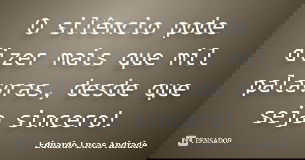 O silêncio pode dizer mais que mil palavras, desde que seja sincero!... Frase de Eduardo Lucas Andrade.