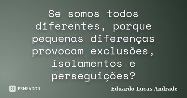 Se somos todos diferentes, porque pequenas diferenças provocam exclusões, isolamentos e perseguições?... Frase de Eduardo Lucas Andrade.