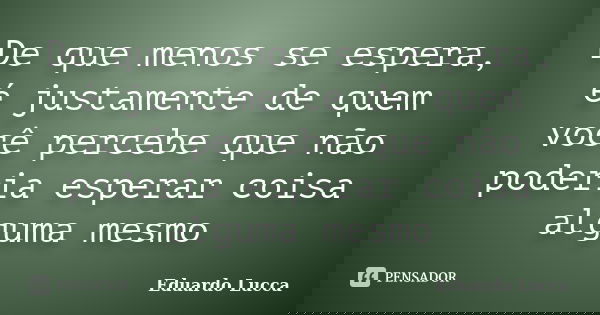 De que menos se espera, é justamente de quem você percebe que não poderia esperar coisa alguma mesmo... Frase de Eduardo Lucca.