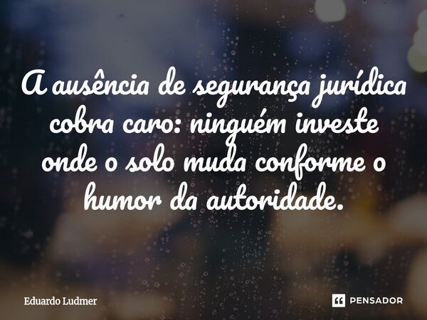 A ausência de segurança jurídica cobra caro: ninguém investe onde o solo muda conforme o humor da autoridade.... Frase de Eduardo Ludmer.