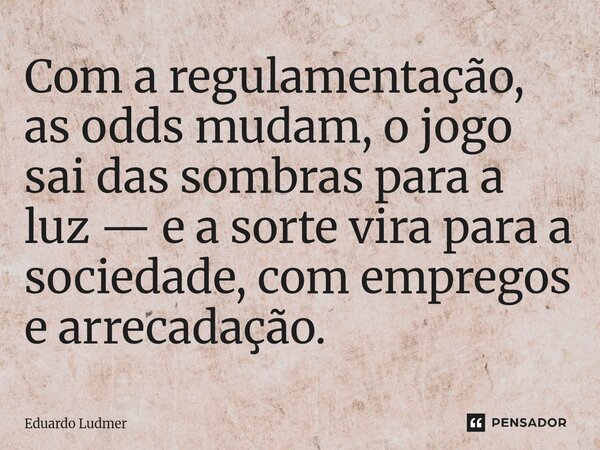 ⁠Com a regulamentação, as odds mudam, o jogo sai das sombras para a luz — e a sorte vira para a sociedade, com empregos e arrecadação.... Frase de Eduardo Ludmer.