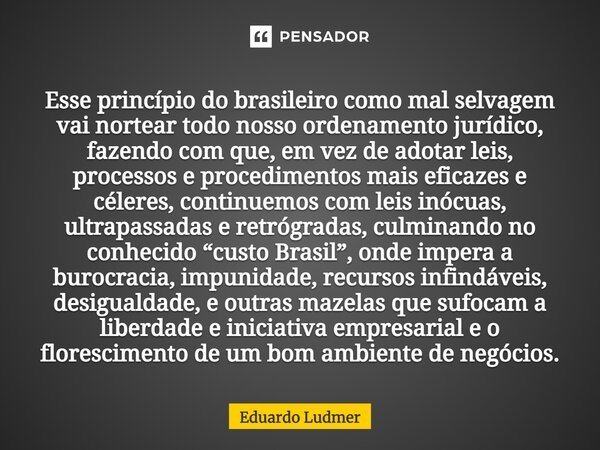 ⁠Esse princípio do brasileiro como mal selvagem vai nortear todo nosso ordenamento jurídico, fazendo com que, em vez de adotar leis, processos e procedimentos m... Frase de Eduardo Ludmer.