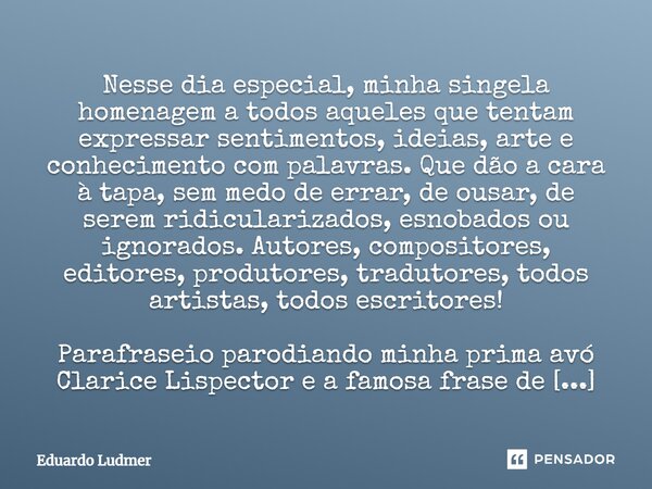 ⁠Nesse dia especial, minha singela homenagem a todos aqueles que tentam expressar sentimentos, ideias, arte e conhecimento com palavras. Que dão a cara à tapa, ... Frase de Eduardo Ludmer.