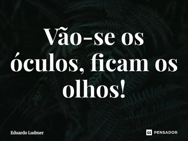 ⁠Vão-se os óculos, ficam os olhos!... Frase de Eduardo Ludmer.