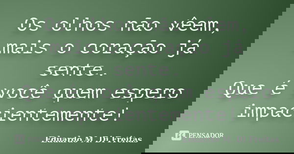 Os olhos não vêem, mais o coração já sente. Que é você quem espero impacientemente!... Frase de Eduardo M. Di Freitas.
