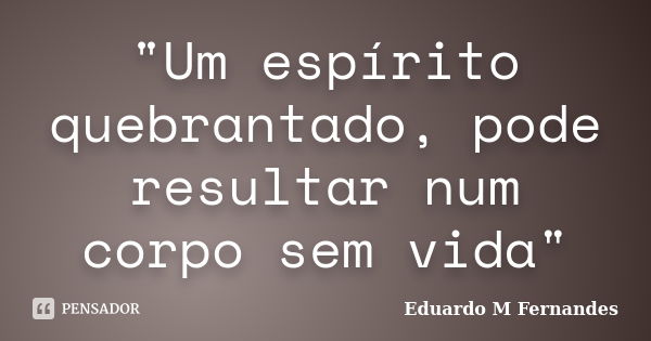 "Um espírito quebrantado, pode resultar num corpo sem vida"... Frase de Eduardo M Fernandes.