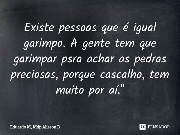 Existe pessoas que é igual garimpo. A gente tem que garimpar psra achar as pedras preciosas, porque cascalho, tem muito por aí. "... Frase de Eduardo M, Mdp Alisson B.